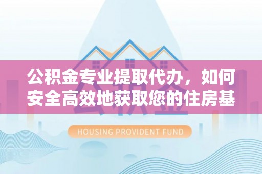 吴起公积金专业提取代办，如何安全高效地获取您的住房基金