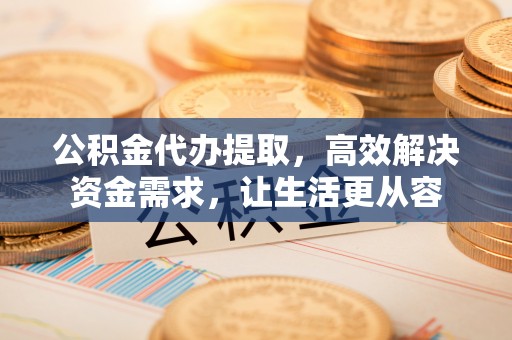 吴起公积金代办提取，高效解决资金需求，让生活更从容
