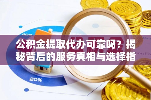 吴起公积金提取代办可靠吗？揭秘背后的服务真相与选择指南