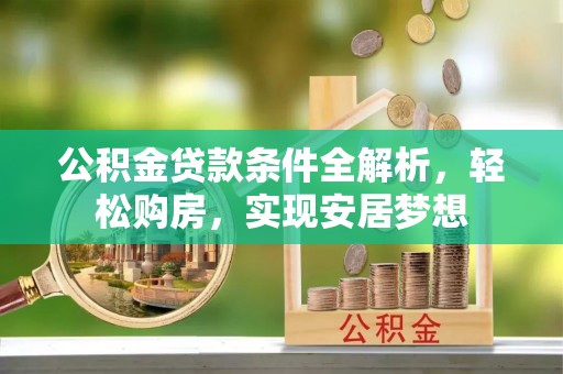 吴起公积金贷款条件全解析，轻松购房，实现安居梦想