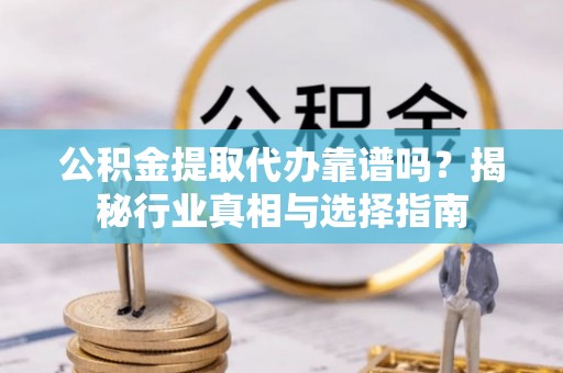 吴起公积金提取代办靠谱吗？揭秘行业真相与选择指南