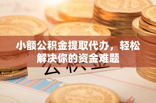 吴起小额公积金提取代办，轻松解决你的资金难题