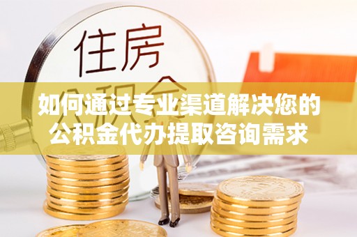 吴起如何通过专业渠道解决您的公积金代办提取咨询需求