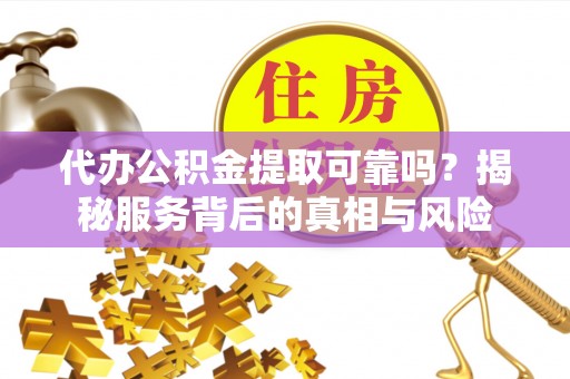 吴起代办公积金提取可靠吗？揭秘服务背后的真相与风险