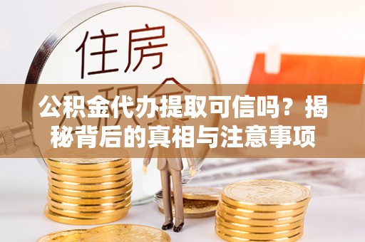 吴起公积金代办提取可信吗？揭秘背后的真相与注意事项