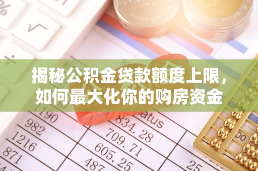 吴起揭秘公积金贷款额度上限，如何最大化你的购房资金