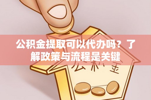 吴起公积金提取可以代办吗？了解政策与流程是关键