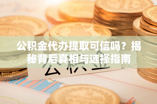 吴起公积金代办提取可信吗？揭秘背后真相与选择指南