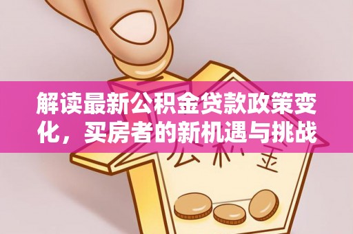 吴起解读最新公积金贷款政策变化，买房者的新机遇与挑战