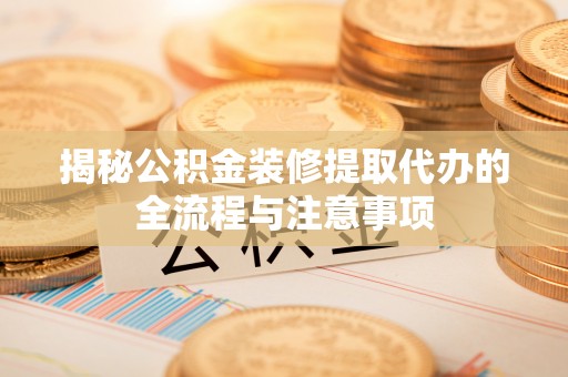 吴起揭秘公积金装修提取代办的全流程与注意事项