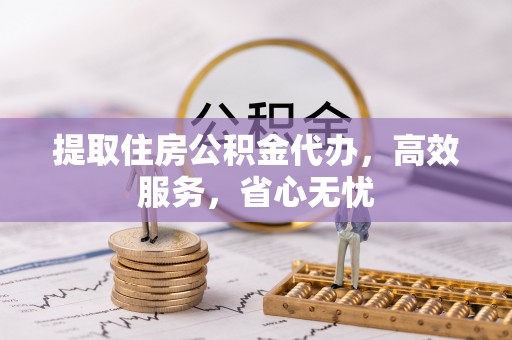 吴起提取住房公积金代办，高效服务，省心无忧