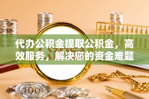 吴起代办公积金提取公积金，高效服务，解决您的资金难题