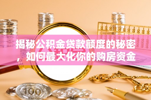吴起揭秘公积金贷款额度的秘密，如何最大化你的购房资金