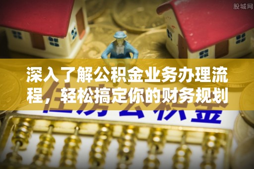 吴起深入了解公积金业务办理流程，轻松搞定你的财务规划