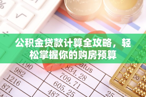 吴起公积金贷款计算全攻略，轻松掌握你的购房预算