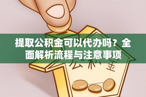 吴起提取公积金可以代办吗？全面解析流程与注意事项