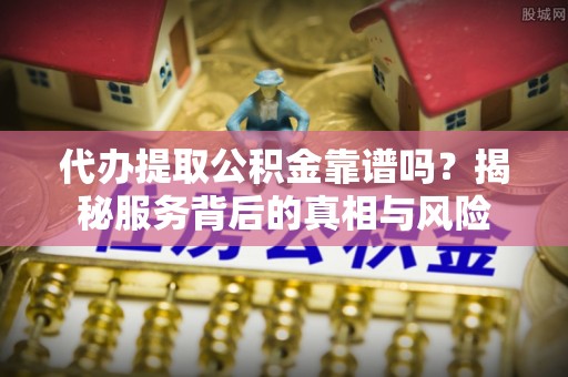 吴起代办提取公积金靠谱吗？揭秘服务背后的真相与风险