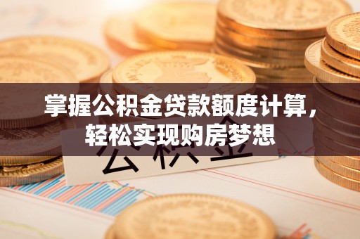 吴起掌握公积金贷款额度计算，轻松实现购房梦想