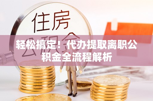 吴起轻松搞定！代办提取离职公积金全流程解析