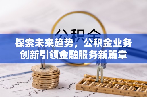 吴起探索未来趋势，公积金业务创新引领金融服务新篇章