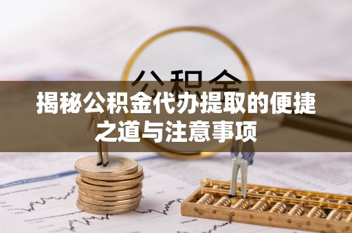吴起揭秘公积金代办提取的便捷之道与注意事项