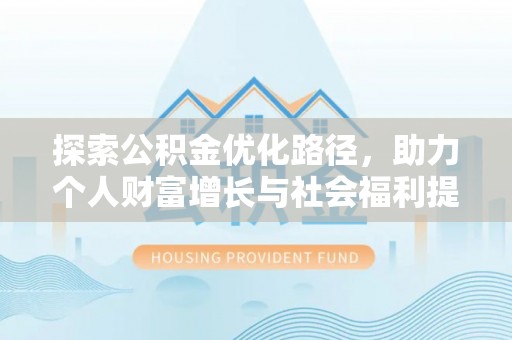 吴起探索公积金优化路径，助力个人财富增长与社会福利提升