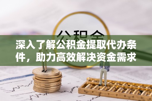 吴起深入了解公积金提取代办条件，助力高效解决资金需求