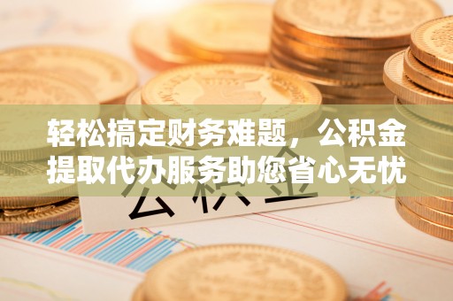 吴起轻松搞定财务难题，公积金提取代办服务助您省心无忧