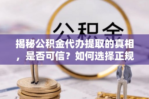 吴起揭秘公积金代办提取的真相，是否可信？如何选择正规服务？