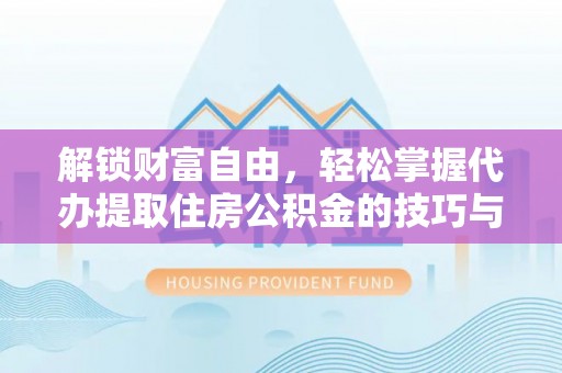 吴起解锁财富自由，轻松掌握代办提取住房公积金的技巧与攻略