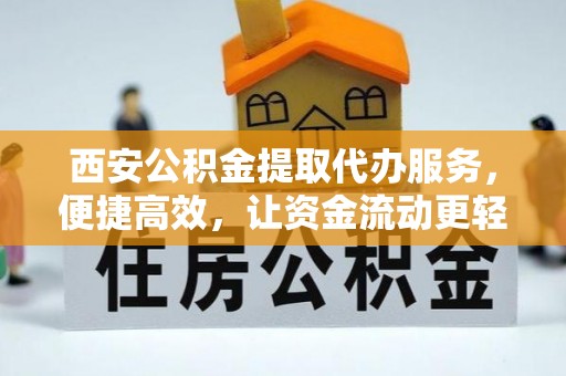 吴起西安公积金提取代办服务，便捷高效，让资金流动更轻松