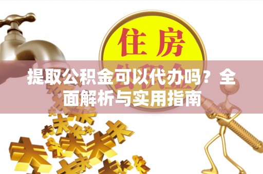 吴起提取公积金可以代办吗？全面解析与实用指南