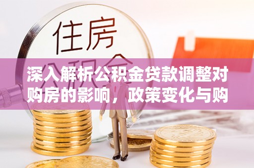 吴起深入解析公积金贷款调整对购房的影响，政策变化与购房者选择