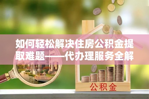 吴起如何轻松解决住房公积金提取难题——代办理服务全解析