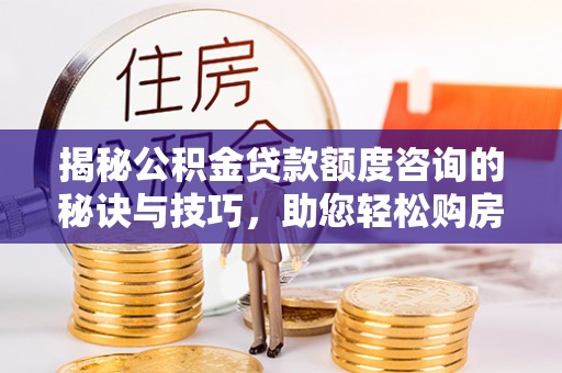 吴起揭秘公积金贷款额度咨询的秘诀与技巧，助您轻松购房！