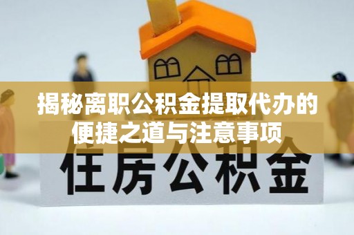 吴起揭秘离职公积金提取代办的便捷之道与注意事项