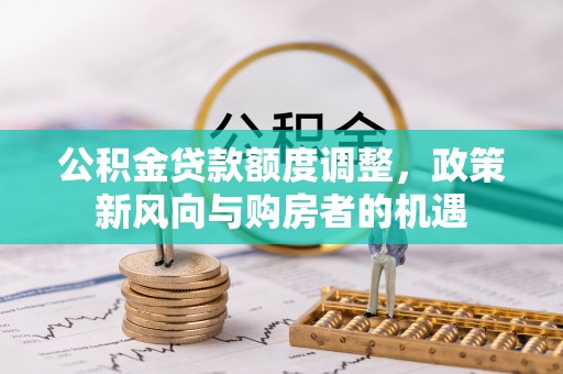 吴起公积金贷款额度调整，政策新风向与购房者的机遇