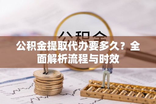 吴起公积金提取代办要多久？全面解析流程与时效