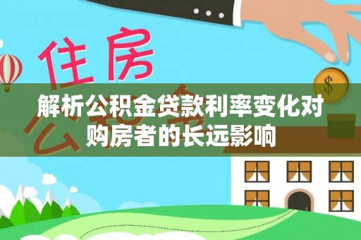 吴起解析公积金贷款利率变化对购房者的长远影响