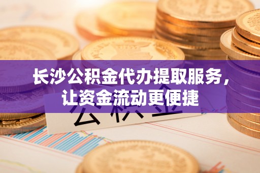 吴起长沙公积金代办提取服务，让资金流动更便捷