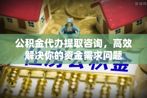 吴起公积金代办提取咨询，高效解决你的资金需求问题