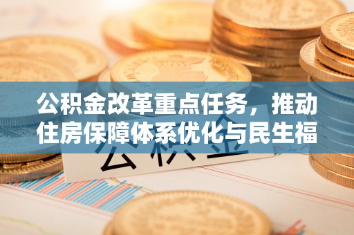 吴起公积金改革重点任务，推动住房保障体系优化与民生福祉提升
