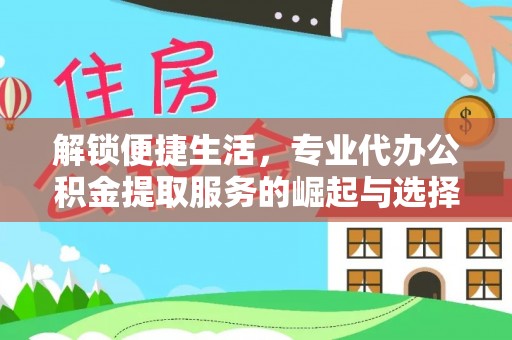 吴起解锁便捷生活，专业代办公积金提取服务的崛起与选择