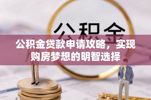 吴起公积金贷款申请攻略，实现购房梦想的明智选择