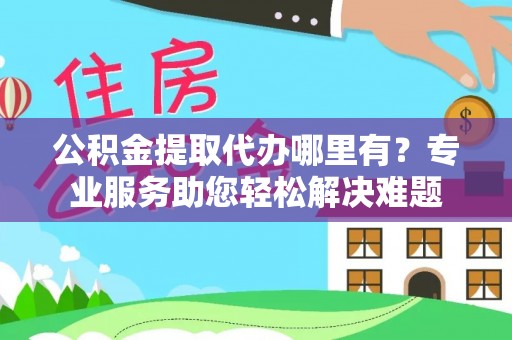 吴起公积金提取代办哪里有？专业服务助您轻松解决难题