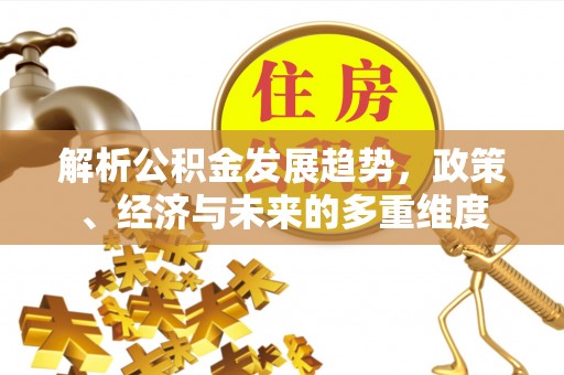 吴起解析公积金发展趋势，政策、经济与未来的多重维度