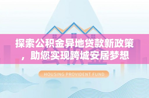 吴起探索公积金异地贷款新政策，助您实现跨城安居梦想