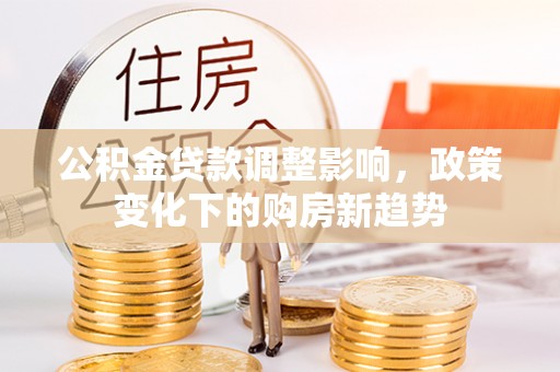 吴起公积金贷款调整影响，政策变化下的购房新趋势