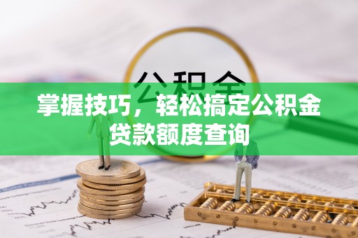 吴起掌握技巧，轻松搞定公积金贷款额度查询