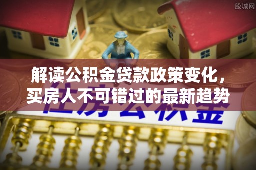 吴起解读公积金贷款政策变化，买房人不可错过的最新趋势